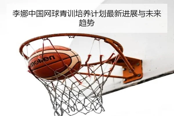 李娜中国网球青训培养计划最新进展与未来趋势